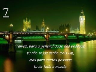 7 Talvez, para a generalidade das pessoas,  tu não sejas senão mais um,  mas para certas pessoas  tu és todo o mundo.  