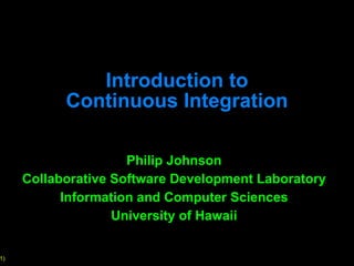 Introduction to Continuous Integration Philip Johnson Collaborative Software Development Laboratory Information and Computer Sciences University of Hawaii 
