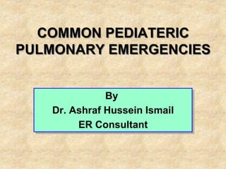 COMMON PEDIATERIC
PULMONARY EMERGENCIES
By
Dr. Ashraf Hussein Ismail
ER Consultant
 