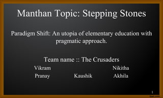 Manthan Topic: Stepping Stones
Paradigm Shift: An utopia of elementary education with
pragmatic approach.
Team name :: The Crusaders
Vikram Nikitha
Pranay Kaushik Akhila
1
 