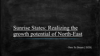 Sunrise States: Realizing the
growth potential of North-East
- Dare To Dream [ D2D]
 