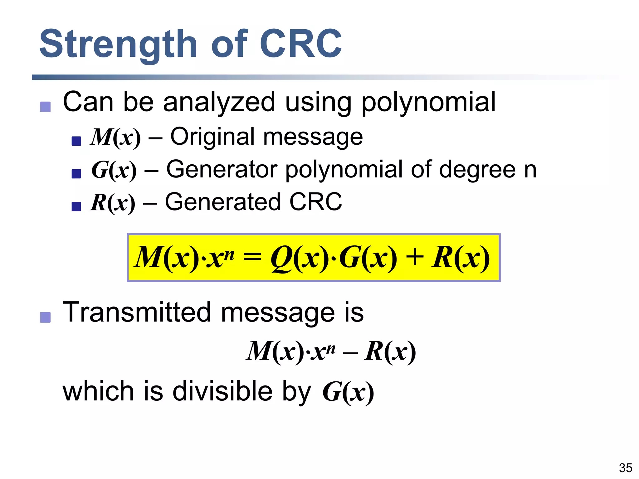 35
Strength of CRC
 Can be analyzed using polynomial
 M(x) – Original message
 G(x) – Generator polynomial of degree n
 R(x) – Generated CRC
 Transmitted message is
M(x)

xn – R(x)
which is divisible by G(x)
M(x)

xn = Q(x)

G(x) + R(x)
 
