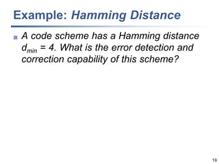 19
Example: Hamming Distance
 A code scheme has a Hamming distance
dmin = 4. What is the error detection and
correction capability of this scheme?
 