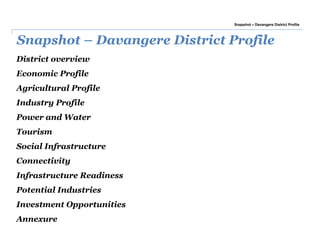 Snapshot – Davangere District Profile
District overview
Economic Profile
Agricultural Profile
Industry Profile
Power and Water
Tourism
Social Infrastructure
Connectivity
Infrastructure Readiness
Potential Industries
Investment Opportunities
Annexure
Snapshot – Davangere District Profile
 