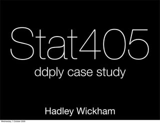 Hadley Wickham
Stat405ddply case study
Wednesday, 7 October 2009
 