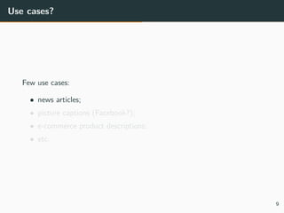 Use cases?
Few use cases:
• news articles;
• picture captions (Facebook?);
• e-commerce product descriptions;
• etc.
9
 
