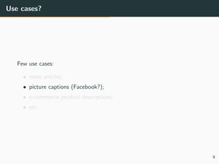 Use cases?
Few use cases:
• news articles;
• picture captions (Facebook?);
• e-commerce product descriptions;
• etc.
9
 