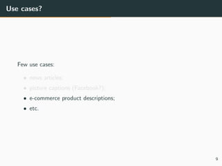 Use cases?
Few use cases:
• news articles;
• picture captions (Facebook?);
• e-commerce product descriptions;
• etc.
9
 