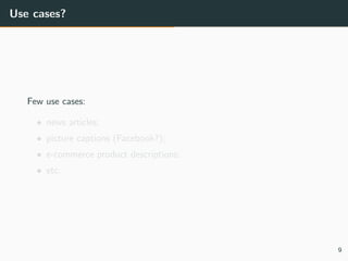 Use cases?
Few use cases:
• news articles;
• picture captions (Facebook?);
• e-commerce product descriptions;
• etc.
9
 