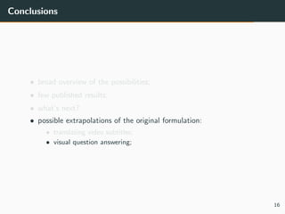 Conclusions
• broad overview of the possibilities;
• few published results;
• what’s next?
• possible extrapolations of the original formulation:
• translating video subtitles;
• visual question answering;
16
 