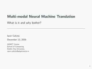 Multi-modal Neural Machine Translation
What is it and why bother?
Iacer Calixto
December 13, 2016
ADAPT Centre
School of Computing
Dublin City University
iacer.calixto@adaptcentre.ie
1
 