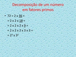 Decomposição de um número
        em fatores primos
• 72 = 2 x 36 =
  = 2 x 2 x 18 =
  =2x2x2x9=
  =2x2x2x3x3=
  = 23 x 32
 