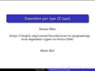 Dependent pair type (Σ-type)
Dmytro Mitin
https://stepik.org/course/Introduction-to-programming-
with-dependent-types-in-Scala-2294/
March 2017
Dmytro Mitin Dependent pair type (Σ-type)
 