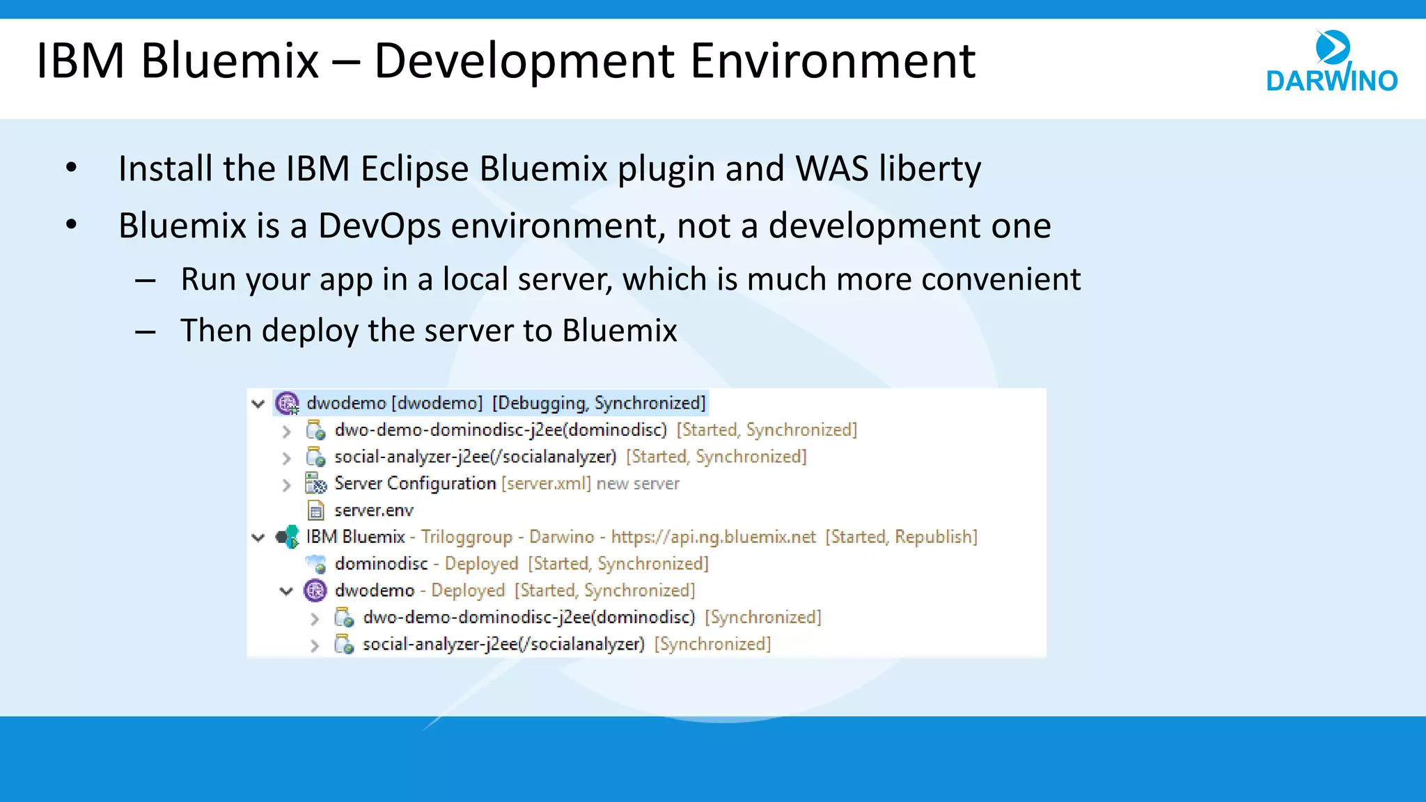 IBM Bluemix – Development Environment
• Install the IBM Eclipse Bluemix plugin and WAS liberty
• Bluemix is a DevOps environment, not a development one
– Run your app in a local server, which is much more convenient
– Then deploy the server to Bluemix
 
