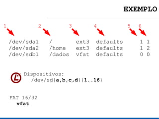 EXEMPLO

1               2        3          4          5   6


    /dev/sda1       /        ext3   defaults       1 1
    /dev/sda2       /home    ext3   defaults       1 2
    /dev/sdb1       /dados   vfat   defaults       0 0


        Dispositivos:
          /dev/sd{a,b,c,d}{1..16}


    FAT 16/32
      vfat
 