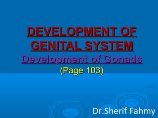 DEVELOPMENT OFDEVELOPMENT OF
GENITAL SYSTEMGENITAL SYSTEM
Development of GonadsDevelopment of Gonads
(Page 103)(Page 103)
Dr.Sherif Fahmy
 