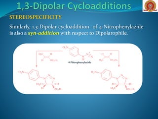 Similarly, 1.3-Dipolar cycloaddition of 4-Nitrophenylazide
is also a syn-addition with respect to Dipolarophile.
N
N
+
N
O2N
-
HCH3
OC3H7H
HH
OC3H7CH3
4-Nitrophenylazide
N
N
N
HH
CH3 OC3H7
O2N
N
N
N
HCH3
H OC3H7
O2N
STEREOSPECIFICITY
 