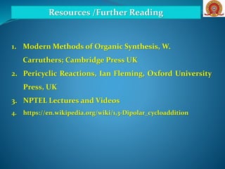 Resources /Further Reading
1. Modern Methods of Organic Synthesis, W.
Carruthers; Cambridge Press UK
2. Pericyclic Reactions, Ian Fleming, Oxford University
Press, UK
3. NPTEL Lectures and Videos
4. https://en.wikipedia.org/wiki/1,3-Dipolar_cycloaddition
 