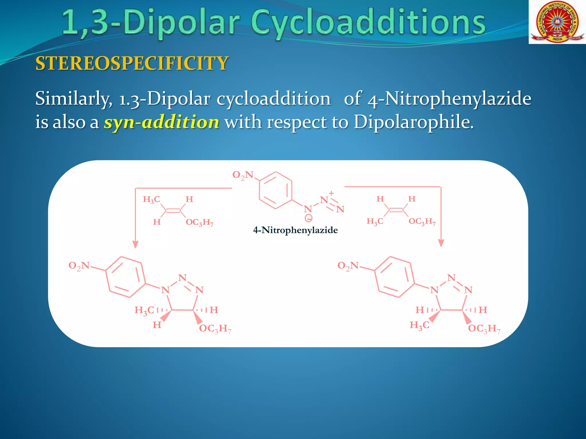 Similarly, 1.3-Dipolar cycloaddition of 4-Nitrophenylazide
is also a syn-addition with respect to Dipolarophile.
N
N
+
N
O2N
-
HCH3
OC3H7H
HH
OC3H7CH3
4-Nitrophenylazide
N
N
N
HH
CH3 OC3H7
O2N
N
N
N
HCH3
H OC3H7
O2N
STEREOSPECIFICITY
 
