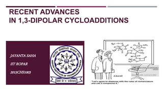 RECENT ADVANCES
IN 1,3-DIPOLAR CYCLOADDITIONS
JAYANTA SAHA
IIT ROPAR
2015CHS1003
 