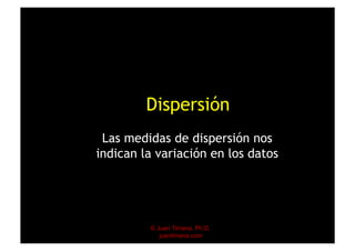 © Juan Timana, Ph.D.
juantimana.com
Dispersión
Las medidas de dispersión nos
indican la variación en los datos
 
