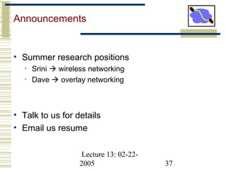 Lecture 13: 02-22-
2005 37
Announcements
• Summer research positions
• Srini  wireless networking
• Dave  overlay networking
• Talk to us for details
• Email us resume
 