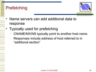 Lecture 13: 02-22-2005 26
Prefetching
• Name servers can add additional data to
response
• Typically used for prefetching
• CNAME/MX/NS typically point to another host name
• Responses include address of host referred to in
“additional section”
 