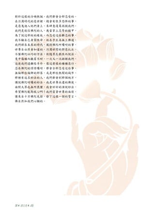 對於這樣的冷嘲熱諷、我們都會全部忍受的。
在污濁時代的惡世裡，總會有很多恐怖的事，
是惡鬼進入他們身上，來肆意漫駡詆毀我們。
我們是敬信佛陀的人，應當穿上忍辱的鎧甲，
為了說這部經的緣故，而忍受這些難忍的事。
我不顧自己身家性命，祇在乎至高無上佛道。
我們將在未來的時代，護持佛陀所囑咐的事，
世尊自必然會知道的。污濁世間的邪惡比丘，
不懂佛陀以巧妙方法，依隨眾生根性而說法。
竟中傷繼而皺眉不耐，一次又一次排擠我們，
迫使我們遠離塔寺外。像這麼樣的種種惡行，
念在佛陀的諄諄囑咐，都會全部忍受這些事。
無論那些偏僻的部落，或是那些熱鬧的城市，
那裡有追求妙法的人，我們都會到那個地方，
講說佛陀咐囑的妙法。我是世尊派遣的佛使，
面對大眾也無所畏懼，我會好好的演說妙法，
希望佛陀能夠放心啊！我們當著世尊的面前，
讓來自十方佛陀見證，發下這樣一個的誓言，
佛自然知我們心願的。




第 4 頁 (共 4 頁 )
 