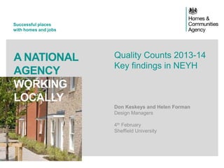 Successful places
with homes and jobs
A NATIONAL
AGENCY
WORKING
LOCALLY
Quality Counts 2013-14
Key findings in NEYH
Don Keskeys and Helen Forman
Design Managers
4th February
Sheffield University
 