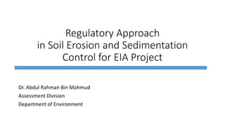 Regulatory Approach
in Soil Erosion and Sedimentation
Control for EIA Project
Dr. Abdul Rahman Bin Mahmud
Assessment Division
Department of Environment
 