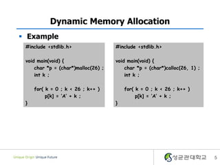 5
Dynamic Memory Allocation
 Example
#include <stdlib.h>
void main(void) {
char *p = (char*)malloc(26) ;
int k ;
for( k = 0 ; k < 26 ; k++ )
p[k] = ‘A’ + k ;
}
#include <stdlib.h>
void main(void) {
char *p = (char*)calloc(26, 1) ;
int k ;
for( k = 0 ; k < 26 ; k++ )
p[k] = ‘A’ + k ;
}
 