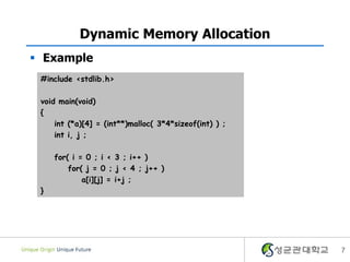 7
Dynamic Memory Allocation
 Example
#include <stdlib.h>
void main(void)
{
int (*a)[4] = (int**)malloc( 3*4*sizeof(int) ) ;
int i, j ;
for( i = 0 ; i < 3 ; i++ )
for( j = 0 ; j < 4 ; j++ )
a[i][j] = i+j ;
}
 