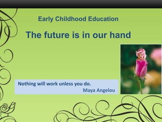 Nothing will work unless you do.
Maya Angelou
Early Childhood Education
The future is in our hand
 
