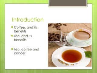 Introduction
 Coffee,   and its
  benefits
 Tea, and Its
  benefits

 Tea,
     coffee and
 cancer
 