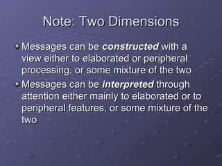 Note: Two Dimensions Messages can be  constructed  with a view either to elaborated or peripheral processing, or some mixture of the two Messages can be  interpreted  through attention either mainly to elaborated or to peripheral features, or some mixture of the two 