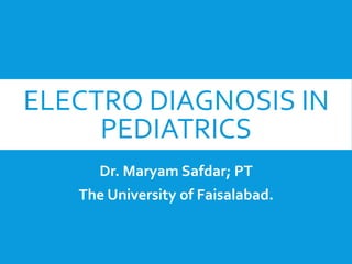 ELECTRO DIAGNOSIS IN
PEDIATRICS
Dr. Maryam Safdar; PT
The University of Faisalabad.
 