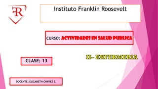 Instituto Franklin Roosevelt
CURSO: ACTIVIDADES EN SALUD PUBLICA
DOCENTE: ELIZABETH CHAVEZ S.
CLASE: 13
 