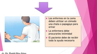  Los enfermos en la cama
deben utilizar un cómodo
una chata o papagayo para
orinar
 La enfermera debe
procurarles intimidad
 El paciente debe de recibir
toda la ayuda necesaria.
Lic. Enf. Elizabeth Chávez Salazar
 