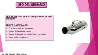 USO DEL URINARIO
INDICACION: Sólo se utiliza en pacientes de sexo
masculino.
EQUIPO Y MATERIALES:
 El urinario o piche, papagayo
 Equipo de lavado de manos
 Equipo de higiene perineal si fuera necesario
 Papel toalla o higiénico
Lic. Enf. Elizabeth Chávez Salazar
 
