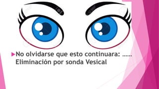 No olvidarse que esto continuara: ……
Eliminación por sonda Vesical
 