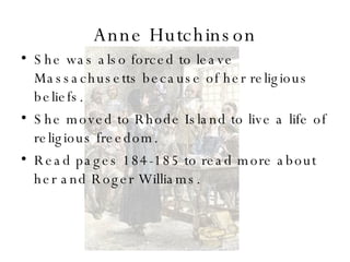 Anne Hutchinson She was also forced to leave Massachusetts because of her religious beliefs. She moved to Rhode Island to live a life of religious freedom. Read pages 184-185 to read more about her and Roger Williams.  