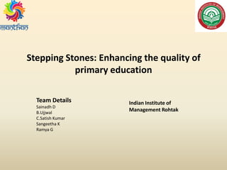 Stepping Stones: Enhancing the quality of
primary education
Team Details
Sainadh D
B.Ujjwal
C.Satish Kumar
Sangeetha K
Ramya G
Indian Institute of
Management Rohtak
 