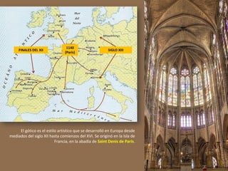 FINALES DEL XII SIGLO XIII
1140
(París)
El gótico es el estilo artístico que se desarrolló en Europa desde
mediados del siglo XII hasta comienzos del XVI. Se originó en la Isla de
Francia, en la abadía de Saint Denis de París.
 