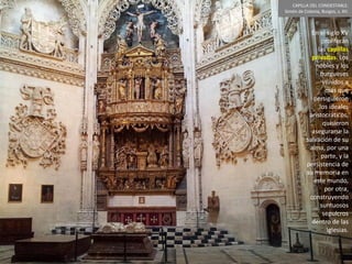 En el siglo XV
proliferan
las capillas
privadas. Los
nobles y los
burgueses
venidos a
más que
persiguieron
los ideales
aristocráticos,
quisieron
asegurarse la
salvación de su
alma, por una
parte, y la
persistencia de
su memoria en
este mundo,
por otra,
construyendo
suntuosos
sepulcros
dentro de las
iglesias.
CAPILLA DEL CONDESTABLE.
Simón de Colonia, Burgos, s. XV.
 