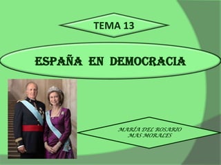 TEMA 13


ESPAÑA EN DEMOCRACIA




           MARÍA DEL ROSARIO
             MAS MORALES
 