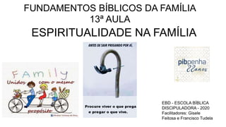 FUNDAMENTOS BÍBLICOS DA FAMÍLIA
13ª AULA
ESPIRITUALIDADE NA FAMÍLIA
EBD - ESCOLA BÍBLICA
DISCIPULADORA - 2020
Facilitadores: Gisele
Feitosa e Francisco Tudela
 