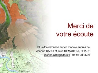 Merci de
                votre écoute
 Plus d’information sur ce module auprès de:
Joanne CARLI et Julie DEMARTINI, ODARC
      joanne.carli@odarc.fr 04 95 30 95 26
 