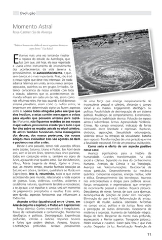 Evolução


Momento Astral
Rosa Carmen Sá de Alverga


“Todos os homens são células de um só organismo divino, no
               corpo divino.”  (Sai Baba)



E
      stamos mais uma vez tentando mostrar
      a riqueza do estudo da Astrologia, que
      faz com que, até hoje, ela seja respeitada
e usada como instrumento de entendimento
dos acontecimentos da vida terrena e,
principalmente, de autoconhecimento, o que,
sem dúvida, é o mais importante. Mas, não é só
o nosso signo que deve nos interessar. De nada
adianta falarmos em união, se nos virmos sempre
separados, sozinhos ou em grupos limitados. Se
temos consciência da nossa unidade com toda
a criação, sabemos que os acontecimentos do
mundo influem em cada um de nós, assim como
nós influímos neles. Por isso, quando o Sol do nosso         de uma força que emerge inesperadamente do
sistema planetário, assim como os outros astros, se          inconsciente pessoal e coletivo, afetando o campo
encontram em determinado signo ou fazem aspectos             social e as massas. Engajamento ideológico ou
entre si, somos todos atingidos pelas energias que           político. Possibilidade de desintegração de um sistema
eles irradiam, e estas contêm mensagens e avisos             político. Mudanças de comportamento. Extremismos.
para aqueles que possuem antenas para captá-                 Intransigência. Inabilidade técnica. Poluição do espaço
las! Portanto, não fiquemos restritos só aos nossos          aéreo e subterrâneo. Armas. Agressividade. Violência.
mapas astrais, procuremos atentar para tudo o que            Crimes. No campo emocional, indicação de fortes
for dito sobre os recados astrais no nível coletivo.         contrastes entre liberdade e repressão. Rupturas,
Os astros também funcionam como mensageiros                  divórcios, separações. Sexualidade extravagante,
dos deuses, dos nossos protetores, dos nossos                violência sexual ou retração da sexualidade. Batalha
amigos mais evoluídos! Eles são agentes do Bem               sem repouso. Transformações de uma geração que vive
e podemos nos aliar a eles.                                  a fatalidade inexorável. Fim de um processo civilizatório.
    Desde o ano passado, temos tido aspectos difíceis            Como seria o efeito de um aspecto positivo
entre Júpiter, Saturno, Urano e Plutão. Em Abril deste       nesse caso:
ano, com o Sol em Áries, teremos mais cinco planetas,            Avanços significativos para a história da
todos em conjunção entre si, também no signo de              humanidade. grandes transformações na vida
Áries, agravando esse quadro astral. São eles Mercúrio,      social e coletiva. Expansão na área do conhecimento
Vênus, Marte (regente de Áries), Júpiter e Urano,            humano. Avanços da Ciência e da Tecnologia.
que, ao mesmo tempo, estarão fazendo oposição ao             Avanços nas Telecomunicações. Descobertas de
Saturno em Libra e, também, quadratura ao Plutão em          novas partículas. Desenvolvimento da mecânica
Capricórnio. Isto é, resumindo, tudo o que estiver           quântica. Conquistas espaciais, energia nuclear, solar
acontecendo pelo mundo, relacionado a toda espécie           e eólica. Desenvolvimento das tecnologias. Avanços
de guerras, lutas, violências, conflitos, acidentes e        nos anticonceptivos e drogas para potência sexual.
catástrofes naturais, igualmente tenderá a recrudescer,      Forças renovadoras e regeneradoras que emergem
a se agravar, a se espalhar e, ainda, será um momento        do inconsciente pessoal e coletivo. Riqueza psíquica.
de julgamentos precipitados e injustos. Estes serão,         Descobertas de novas formas de cura para doenças.
sem dúvida, aspectos fortíssimos que influenciam a           Reconquistas de posições de poder com renovação.
todos nós.                                                   Eliminação do que é inútil. Reformulação do antigo.
    Aspecto crítico (quadratura) entre Urano, em             Coragem de mudar, audácia. Liberdade. Reformas
Áries (conjunto a Júpiter), e Plutão em Capricórnio:         no campo social, político e da Justiça. Nova visão
    Força atômica. Cortes inesperados e inexplicáveis.       e percepção de outras dimensões. Descoberta de
Riscos de radioatividade e contaminação. Transtornos         mistérios e segredos. Aumento de habilidade mágica.
ideológicos e políticos. Desintegração. Experiências         Magia do Bem. Despertar da mente mais profunda,
profundas, sofridas e radicais. Impulsos bruscos             expressando a Mente superior. Transporte psíquico.
e fortes que podem destruir. Acessos, loucura.               Poder criativo e curativo. Trazer para fora o que está
Contradições profundas. Tensões provenientes                 oculto. Despertar da luz. Revitalização. Revelação de

                                                                                                                   11
 