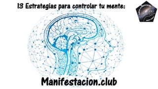 13 Estrategias para controlar tu mente:
Manifestacion.club
 