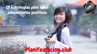 13 Estrategias para tener
pensamientos positivos:
Manifestacion.club
 